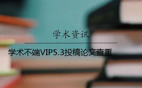 学术不端VIP5.3投稿论文查重