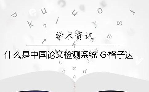 什么是中国论文检测系统？ G·格子达论文引用检测系统