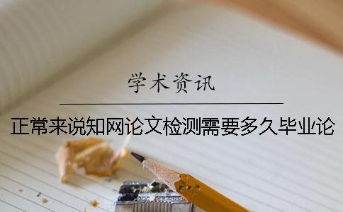 正常来说知网论文检测需要多久？毕业论文知网查重后拿到结果后要怎么做？