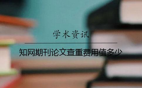 知网期刊论文查重费用值多少