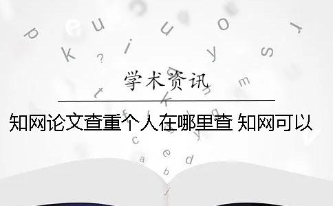 知网论文查重个人在哪里查？ 知网可以为个人提供查重吗