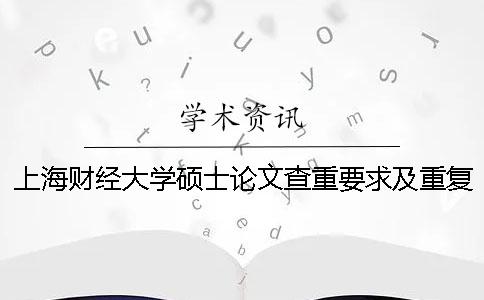 上海财经大学硕士论文查重要求及重复率 上海财经大学的硕士论文在哪里查