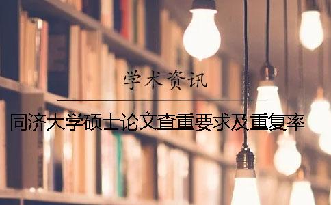 同济大学硕士论文查重要求及重复率 同济大学研究生论文查重率