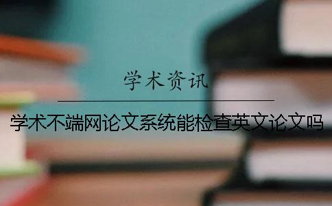 学术不端网论文系统能检查英文论文吗？