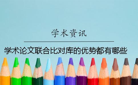 学术论文联合比对库的优势都有哪些？ 学术论文联合比对库收录范围