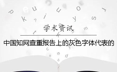 中国知网查重报告上的灰色字体代表的是什么？