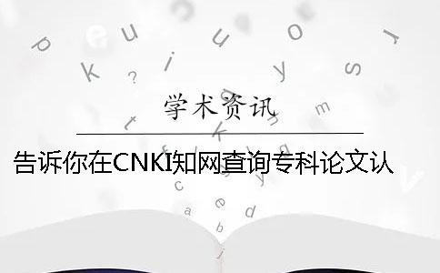 告诉你在CNKI知网查询专科论文认证