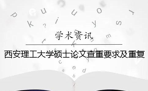 西安理工大学硕士论文查重要求及重复率 西安理工大学硕士论文格式要求