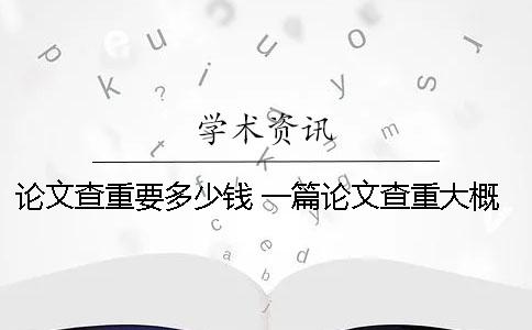 论文查重要多少钱 一篇论文查重大概多少钱