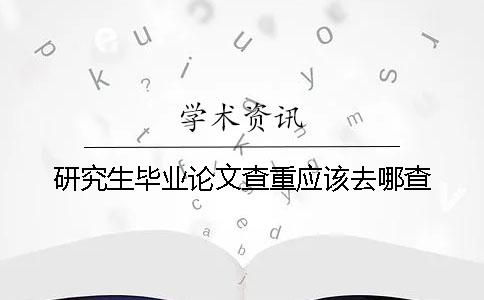 研究生毕业论文查重应该去哪查？