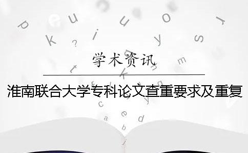 淮南联合大学专科论文查重要求及重复率