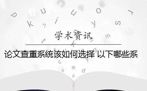 论文查重系统该如何选择 以下哪些系统可以进行论文查重