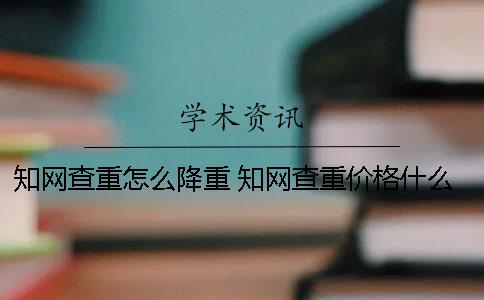 知网查重怎么降重？ 知网查重价格什么时候降