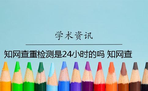 知网查重检测是24小时的吗 知网查重会显示检测次数吗