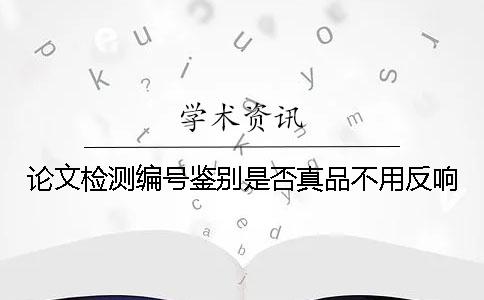 论文检测编号鉴别是否真品不用反响？