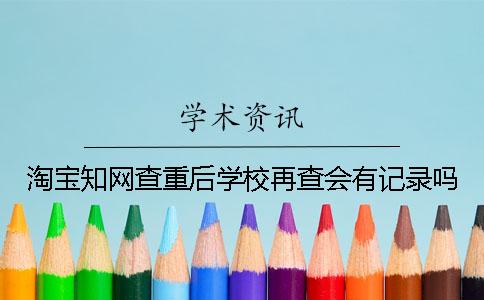 淘宝知网查重后学校再查会有记录吗？