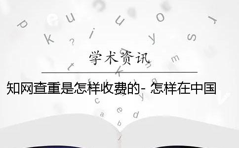 知网查重是怎样收费的- 怎样在中国知网查重论文？