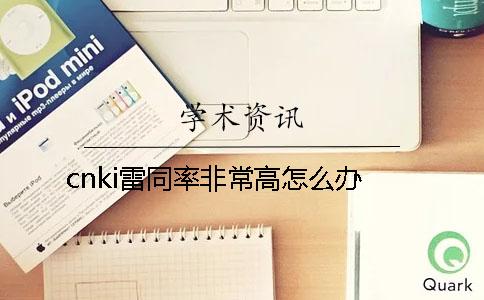 cnki雷同率非常高怎么办？