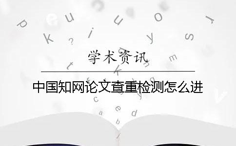 中国知网论文查重检测怎么进