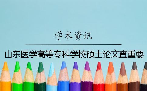 山东医学高等专科学校硕士论文查重要求及重复率