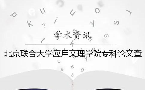 北京联合大学应用文理学院专科论文查重要求及重复率