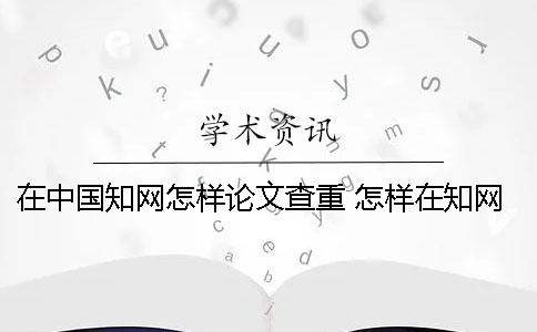 在中国知网怎样论文查重 怎样在知网上检索自己发表的论文