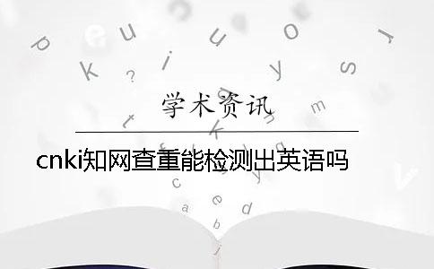 cnki知网查重能检测出英语吗