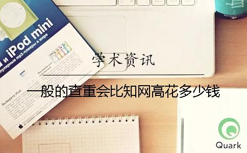 一般的查重会比知网高花多少钱