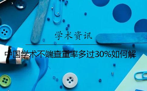 中国学术不端查重率多过30%如何解决？