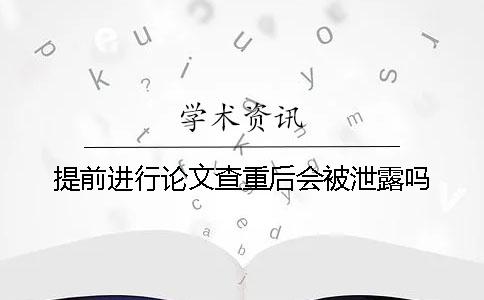 提前进行论文查重后会被泄露吗？