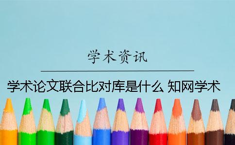 学术论文联合比对库是什么 知网学术论文联合比对库