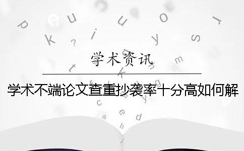 学术不端论文查重抄袭率十分高如何解决？