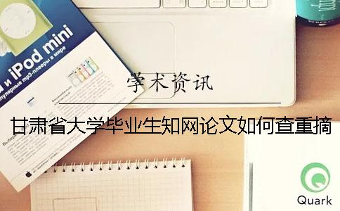 甘肃省大学毕业生知网论文如何查重？摘要查重吗？