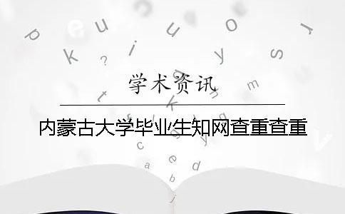 内蒙古大学毕业生知网查重查重