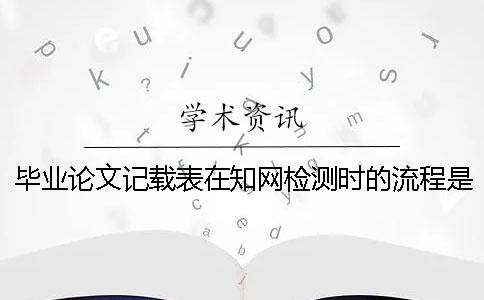 毕业论文记载表在知网检测时的流程是怎样的？