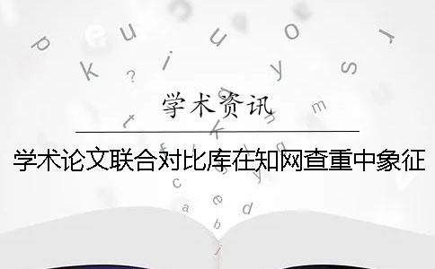 学术论文联合对比库在知网查重中象征着什么