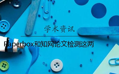 Paperbox和知网论文检测这两个哪个更适合查重？