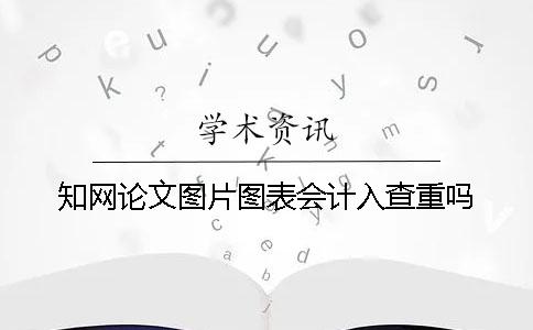 知网论文图片图表会计入查重吗