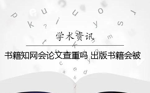 书籍知网会论文查重吗？ 出版书籍会被知网查重吗