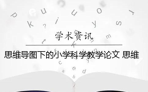 思维导图下的小学科学教学论文 思维导图英语教学论文