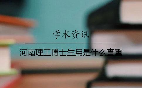 河南理工博士生用是什么查重