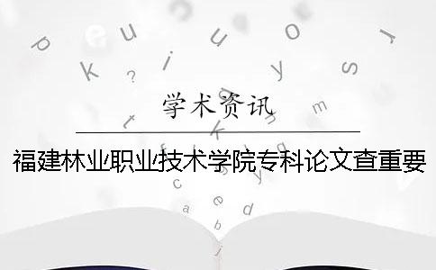 福建林业职业技术学院专科论文查重要求及重复率 福建林业职业技术学院专科分数线一