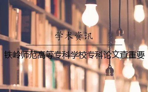 铁岭师范高等专科学校专科论文查重要求及重复率 铁岭师范高等专科学校查成绩