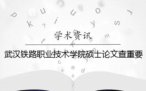 武汉铁路职业技术学院硕士论文查重要求及重复率