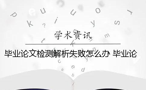 毕业论文检测解析失败怎么办？ 毕业论文查重 解析失败