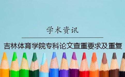 吉林体育学院专科论文查重要求及重复率 吉林体育学院官网论文查重一